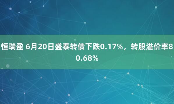 恒瑞盈 6月20日盛泰转债下跌0.17%，转股溢价率80.68%