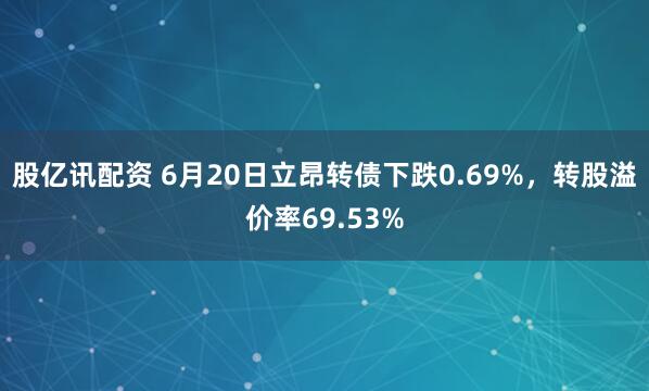 股亿讯配资 6月20日立昂转债下跌0.69%，转股溢价率69.53%