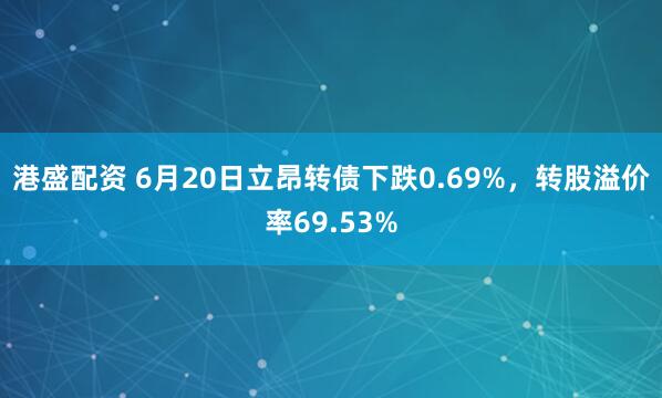 港盛配资 6月20日立昂转债下跌0.69%，转股溢价率69.53%