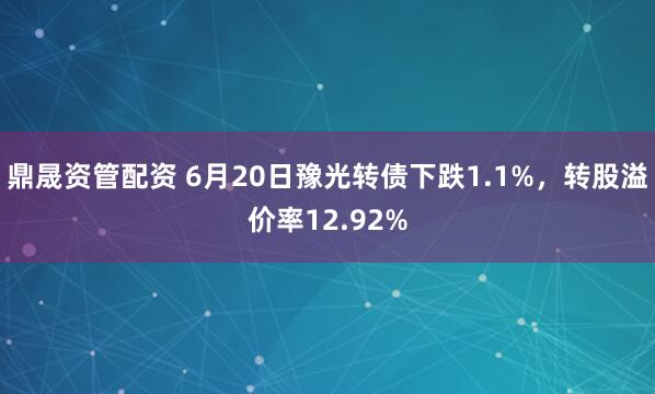 鼎晟资管配资 6月20日豫光转债下跌1.1%，转股溢价率12.92%