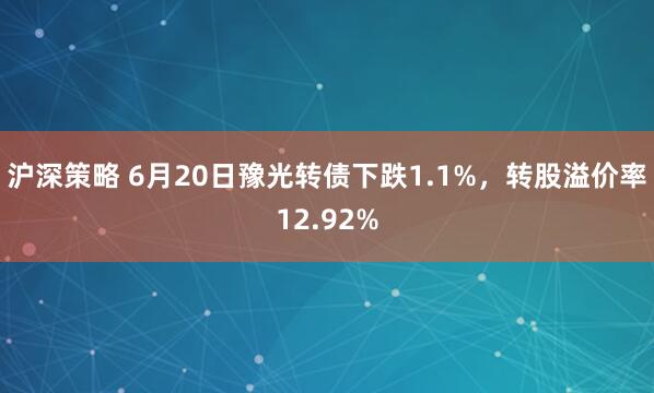 沪深策略 6月20日豫光转债下跌1.1%，转股溢价率12.92%