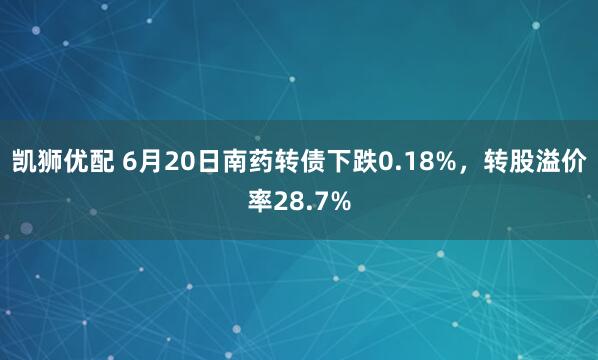 凯狮优配 6月20日南药转债下跌0.18%，转股溢价率28.7%