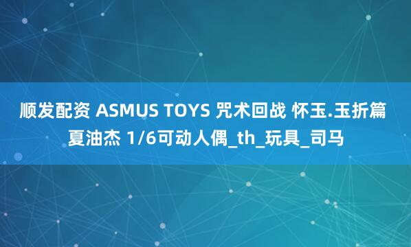 顺发配资 ASMUS TOYS 咒术回战 怀玉.玉折篇 夏油杰 1/6可动人偶_th_玩具_司马