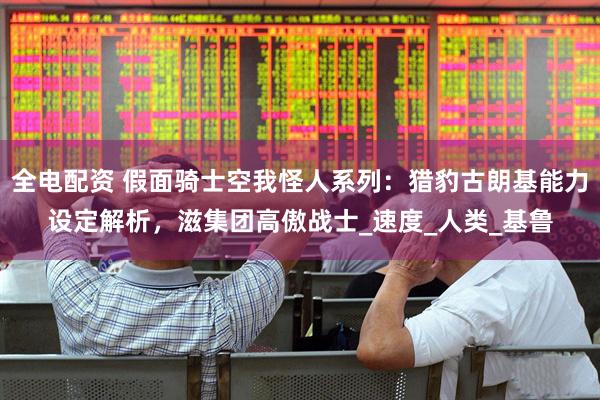 全电配资 假面骑士空我怪人系列：猎豹古朗基能力设定解析，滋集团高傲战士_速度_人类_基鲁