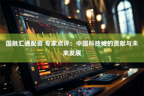 国融汇通配资 专家点评：中国科技城的贡献与未来发展