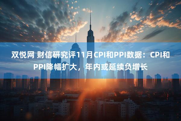 双悦网 财信研究评11月CPI和PPI数据：CPI和PPI降幅扩大，年内或延续负增长