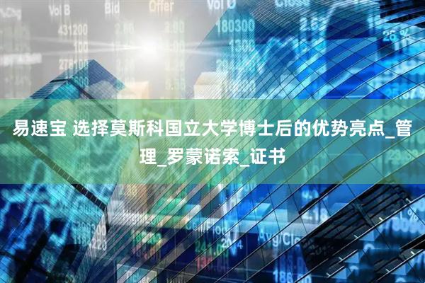 易速宝 选择莫斯科国立大学博士后的优势亮点_管理_罗蒙诺索_证书