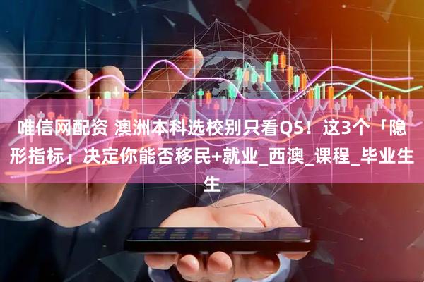 唯信网配资 澳洲本科选校别只看QS！这3个「隐形指标」决定你能否移民+就业_西澳_课程_毕业生
