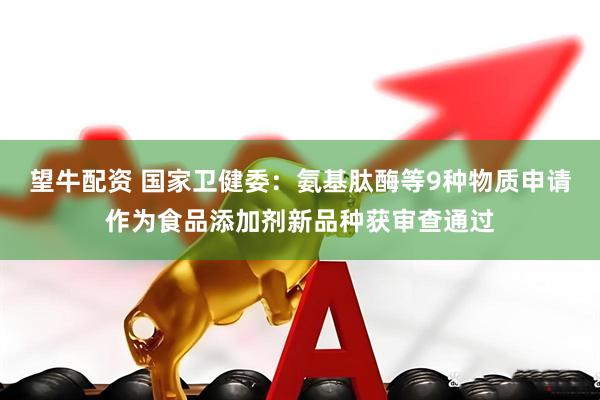 望牛配资 国家卫健委：氨基肽酶等9种物质申请作为食品添加剂新品种获审查通过