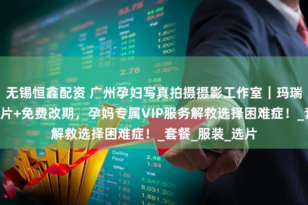 无锡恒鑫配资 广州孕妇写真拍摄摄影工作室｜玛瑞莎：5天闪电出片+免费改期，孕妈专属VIP服务解救选择困难症！_套餐_服装_选片