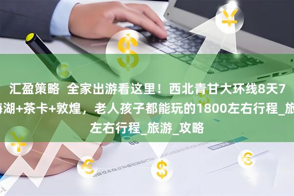 汇盈策略  全家出游看这里！西北青甘大环线8天7晚，青海湖+茶卡+敦煌，老人孩子都能玩的1800左右行程_旅游_攻略