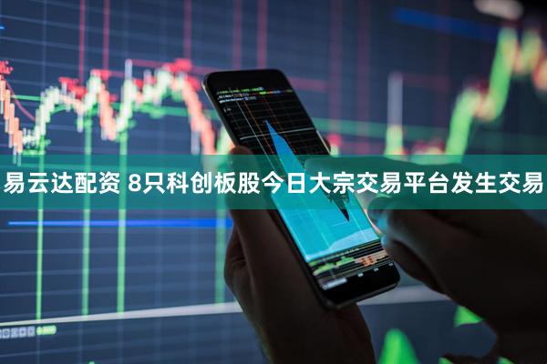易云达配资 8只科创板股今日大宗交易平台发生交易