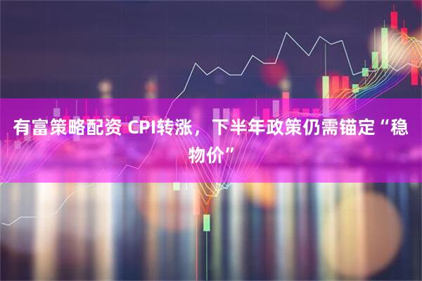 有富策略配资 CPI转涨，下半年政策仍需锚定“稳物价”