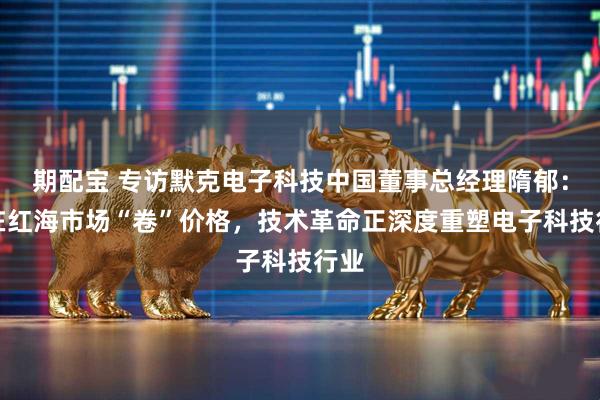 期配宝 专访默克电子科技中国董事总经理隋郁：不在红海市场“卷”价格，技术革命正深度重塑电子科技行业
