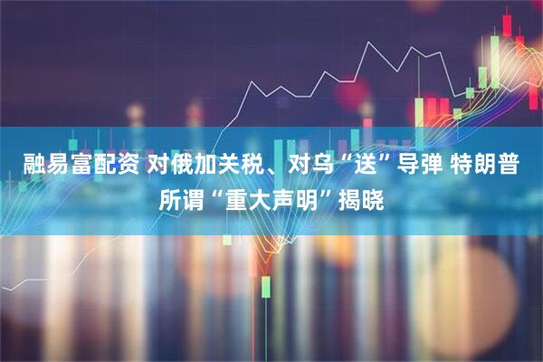 融易富配资 对俄加关税、对乌“送”导弹 特朗普所谓“重大声明”揭晓