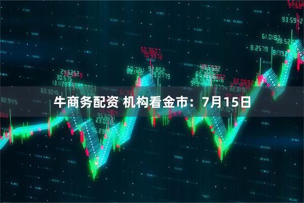 牛商务配资 机构看金市：7月15日
