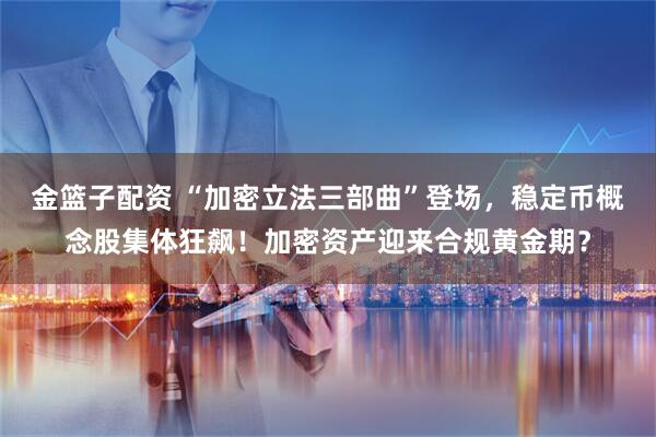 金篮子配资 “加密立法三部曲”登场，稳定币概念股集体狂飙！加密资产迎来合规黄金期？