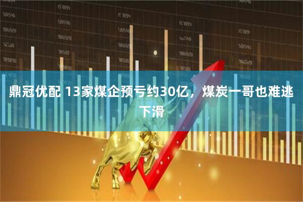 鼎冠优配 13家煤企预亏约30亿，煤炭一哥也难逃下滑
