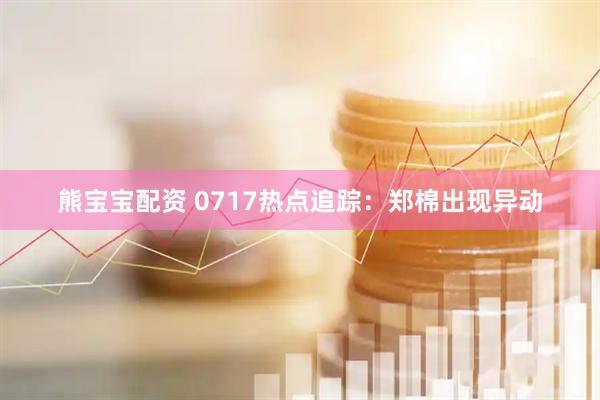 熊宝宝配资 0717热点追踪：郑棉出现异动