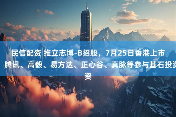 民信配资 维立志博-B招股，7月25日香港上市，腾讯、高毅、易方达、正心谷、真脉等参与基石投资