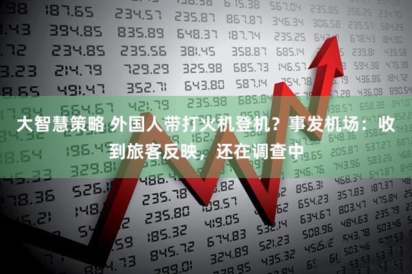 大智慧策略 外国人带打火机登机？事发机场：收到旅客反映，还在调查中