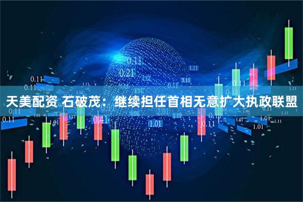 天美配资 石破茂：继续担任首相　无意扩大执政联盟