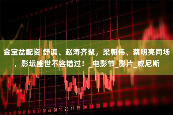 金宝盆配资 舒淇、赵涛齐聚，梁朝伟、蔡明亮同场，影坛盛世不容错过！_电影节_影片_威尼斯