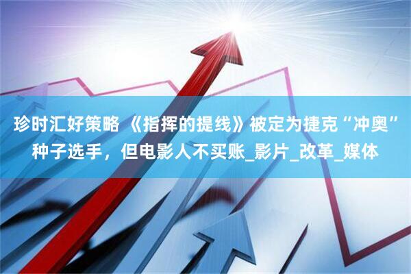 珍时汇好策略 《指挥的提线》被定为捷克“冲奥”种子选手，但电影人不买账_影片_改革_媒体