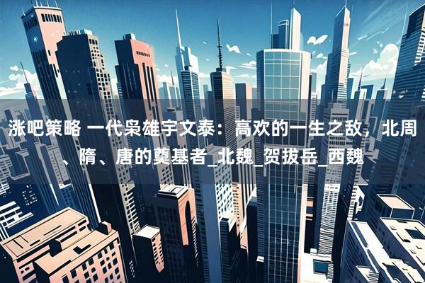 涨吧策略 一代枭雄宇文泰：高欢的一生之敌，北周、隋、唐的奠基者_北魏_贺拔岳_西魏