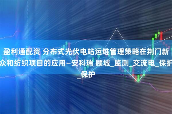 盈利通配资 分布式光伏电站运维管理策略在荆门新众和纺织项目的应用—安科瑞 顾城_监测_交流电_保护