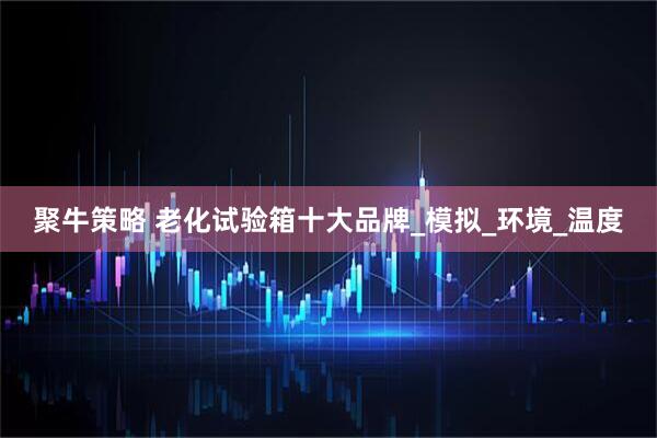 聚牛策略 老化试验箱十大品牌_模拟_环境_温度