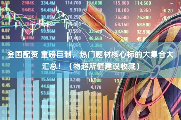 金国配资 重磅巨制，热门题材核心标的大集合大汇总！（物超所值建议收藏）