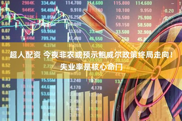 超人配资 今夜非农或预示鲍威尔政策终局走向！失业率是核心命门