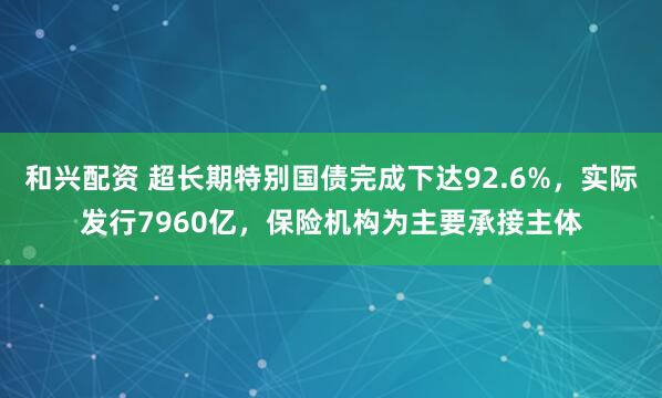 和兴配资 超长期特别国债完成下达92.6%，实际发行7960亿，保险机构为主要承接主体
