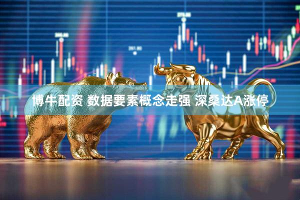 博牛配资 数据要素概念走强 深桑达A涨停