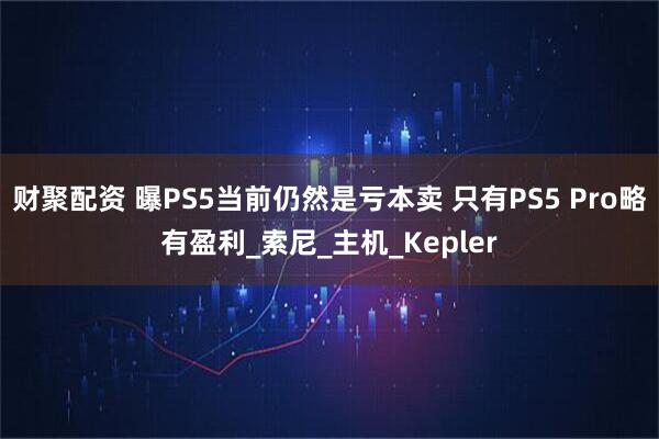 财聚配资 曝PS5当前仍然是亏本卖 只有PS5 Pro略有盈利_索尼_主机_Kepler