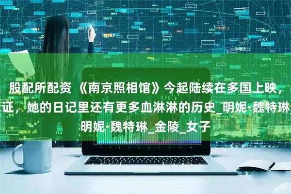 股配所配资 《南京照相馆》今起陆续在多国上映，除了胶片罪证，她的日记里还有更多血淋淋的历史_明妮·魏特琳_金陵_女子