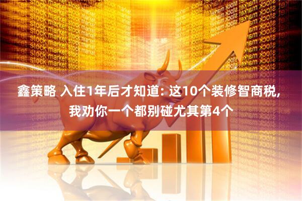 鑫策略 入住1年后才知道: 这10个装修智商税, 我劝你一个都别碰尤其第4个