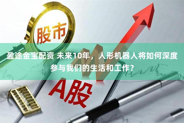 盈途金宝配资 未来10年，人形机器人将如何深度参与我们的生活和工作？