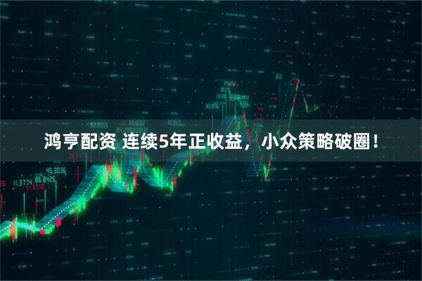 鸿亨配资 连续5年正收益，小众策略破圈！